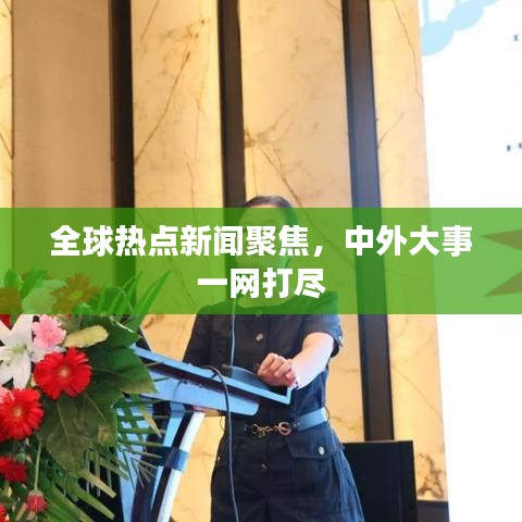 全球熱點(diǎn)新聞聚焦，中外大事一網(wǎng)打盡
