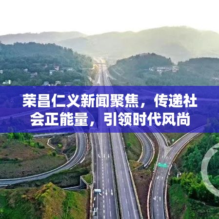 榮昌仁義新聞聚焦，傳遞社會正能量，引領(lǐng)時代風尚