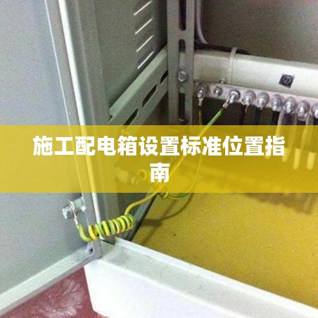 施工配電箱設(shè)置標準位置指南